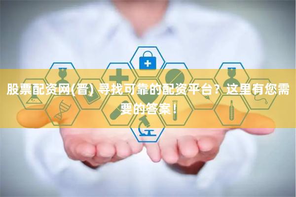 股票配资网(晋) 寻找可靠的配资平台？这里有您需要的答案！