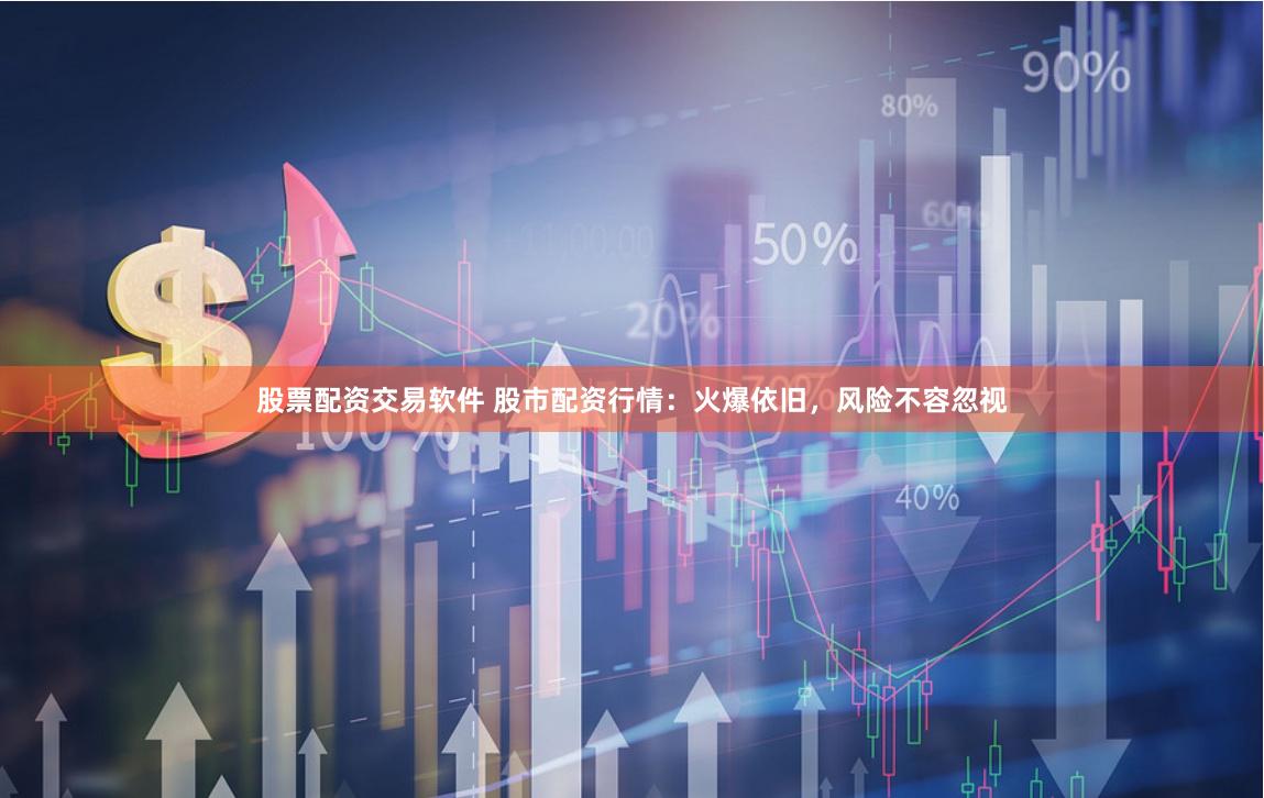 股票配资交易软件 股市配资行情：火爆依旧，风险不容忽视