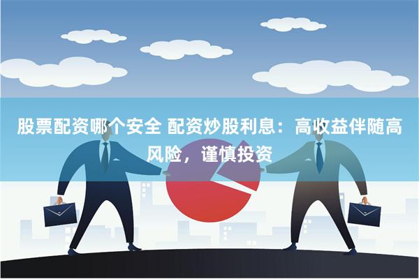 股票配资哪个安全 配资炒股利息：高收益伴随高风险，谨慎投资