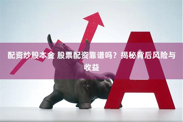 配资炒股本金 股票配资靠谱吗？揭秘背后风险与收益
