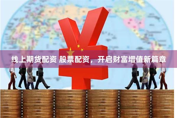 线上期货配资 股票配资，开启财富增值新篇章