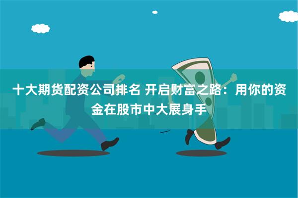 十大期货配资公司排名 开启财富之路：用你的资金在股市中大展身手