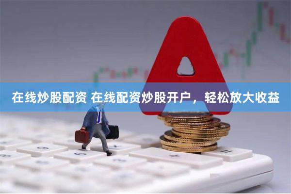 在线炒股配资 在线配资炒股开户，轻松放大收益