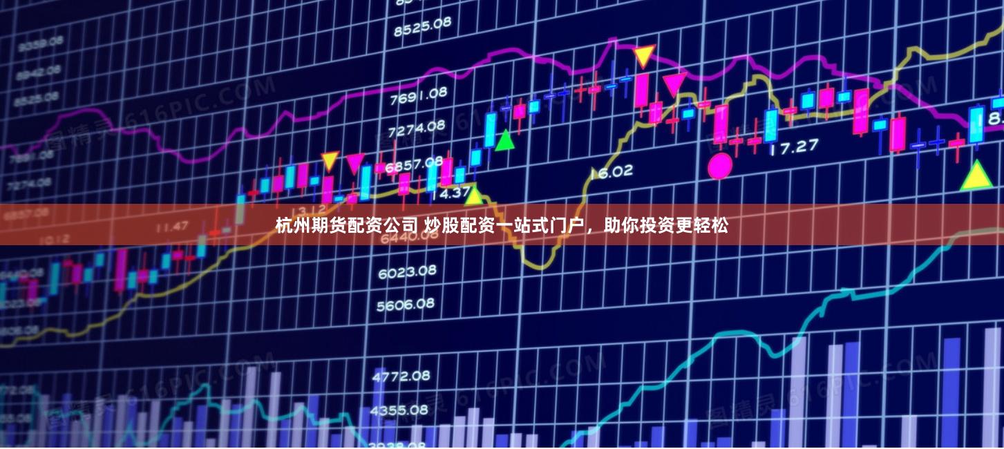 杭州期货配资公司 炒股配资一站式门户，助你投资更轻松