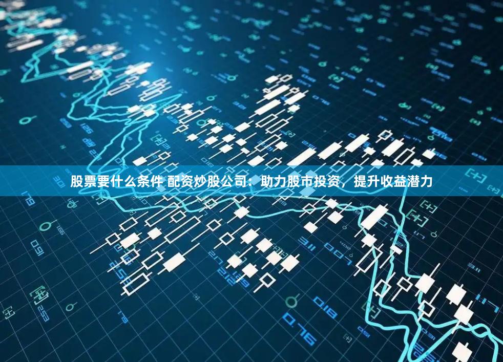 股票要什么条件 配资炒股公司：助力股市投资，提升收益潜力