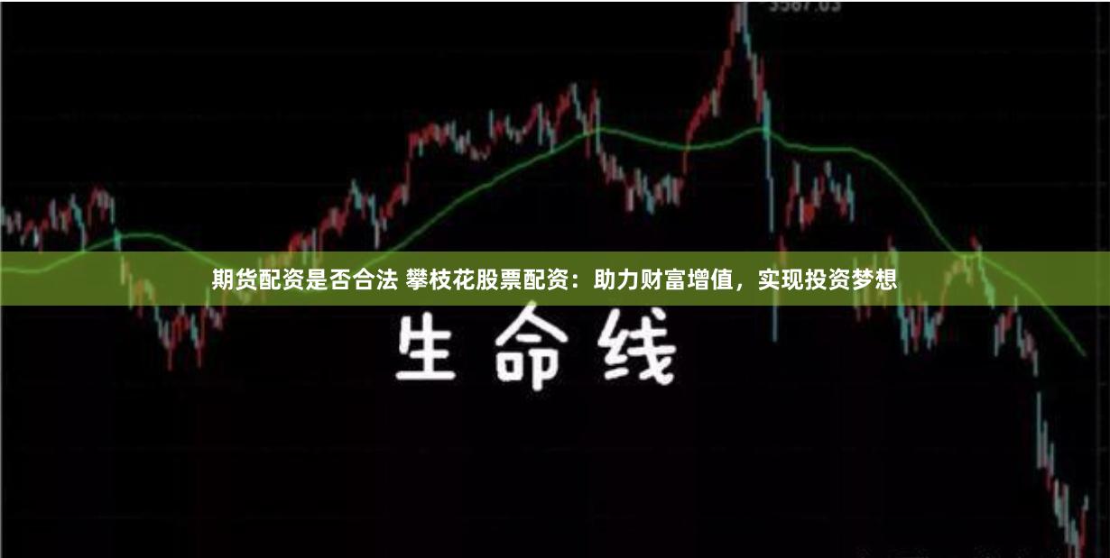 期货配资是否合法 攀枝花股票配资：助力财富增值，实现投资梦想