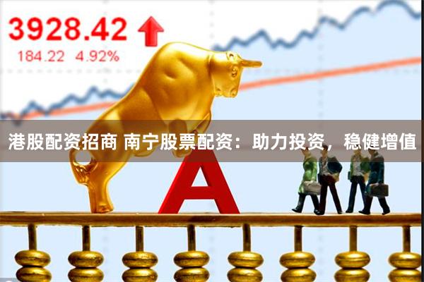 港股配资招商 南宁股票配资：助力投资，稳健增值