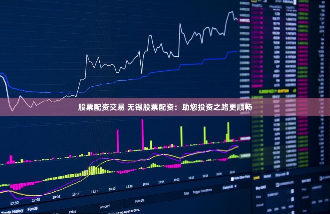 股票配资交易 无锡股票配资：助您投资之路更顺畅