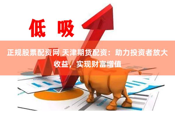 正规股票配资网 天津期货配资：助力投资者放大收益，实现财富增值