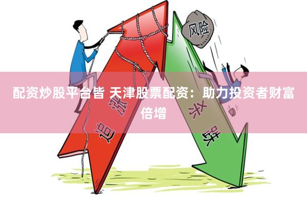 配资炒股平台皆 天津股票配资：助力投资者财富倍增