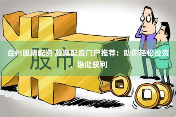 台州股票配资 股票配资门户推荐：助你轻松投资，稳健获利