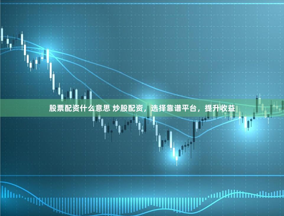 股票配资什么意思 炒股配资，选择靠谱平台，提升收益