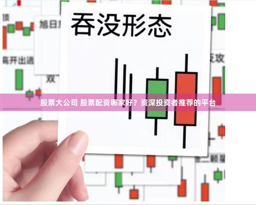 股票大公司 股票配资哪家好？资深投资者推荐的平台