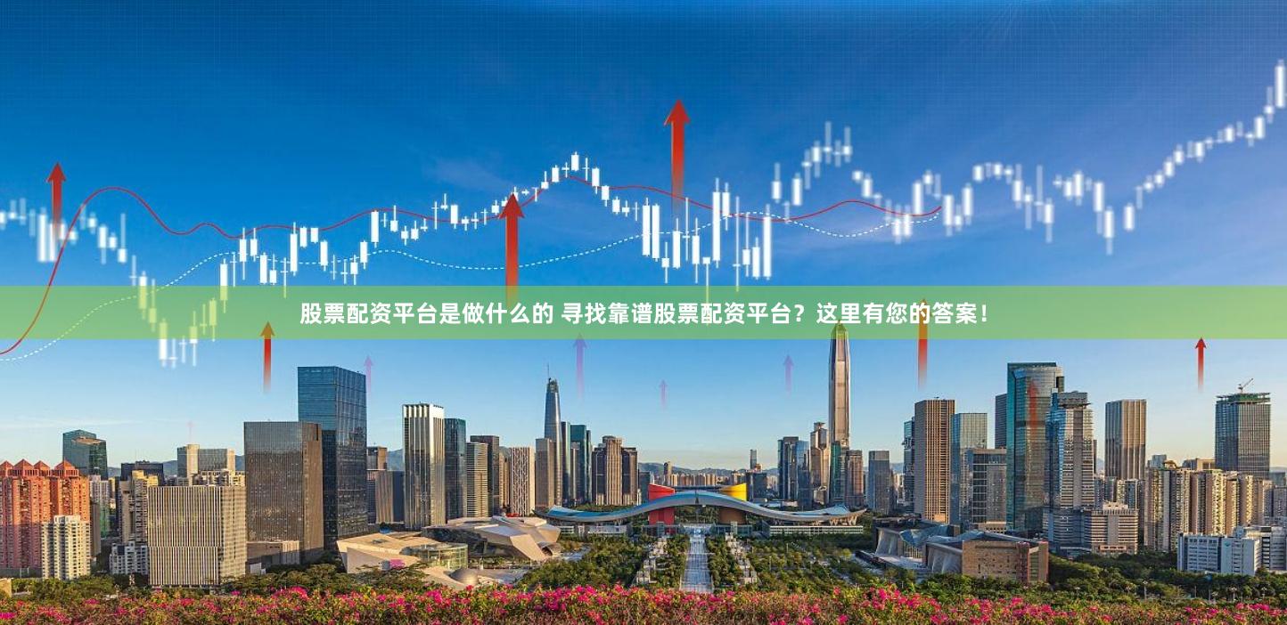 股票配资平台是做什么的 寻找靠谱股票配资平台？这里有您的答案！