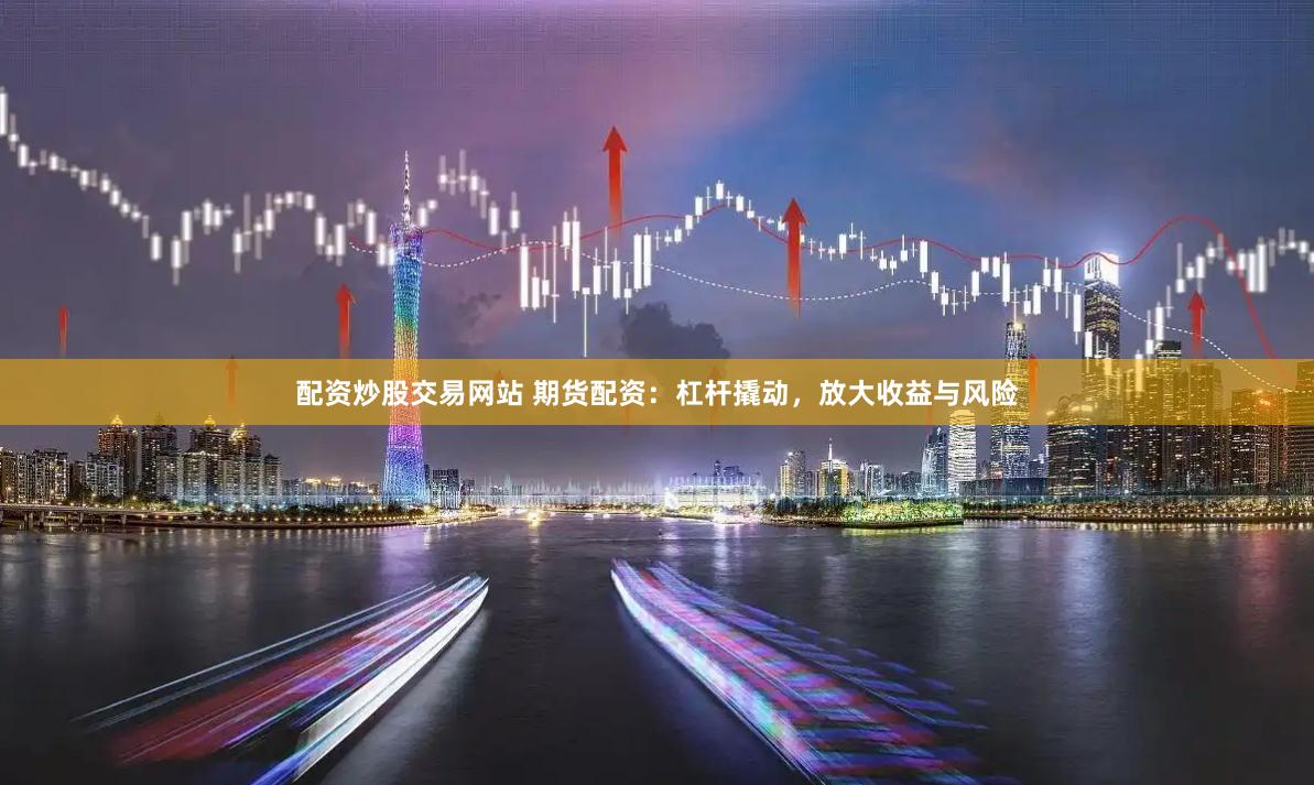 配资炒股交易网站 期货配资：杠杆撬动，放大收益与风险