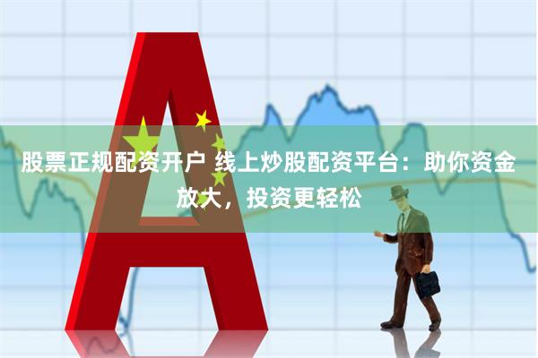股票正规配资开户 线上炒股配资平台：助你资金放大，投资更轻松