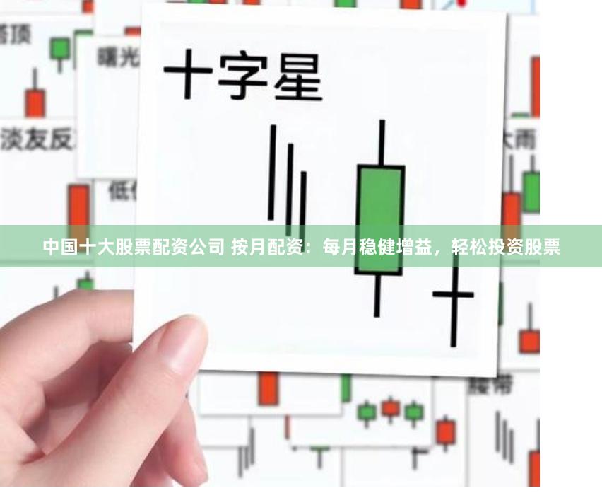 中国十大股票配资公司 按月配资：每月稳健增益，轻松投资股票