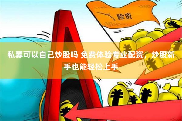 私募可以自己炒股吗 免费体验专业配资，炒股新手也能轻松上手
