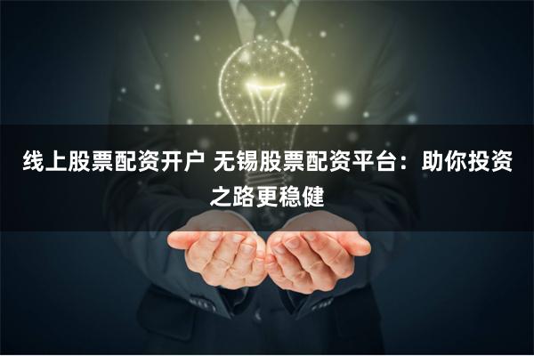 线上股票配资开户 无锡股票配资平台：助你投资之路更稳健