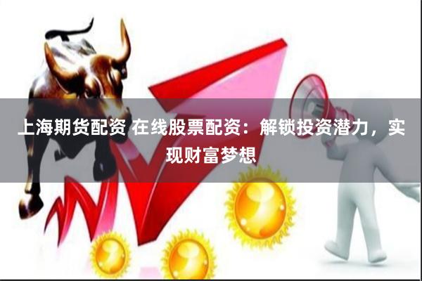 上海期货配资 在线股票配资：解锁投资潜力，实现财富梦想