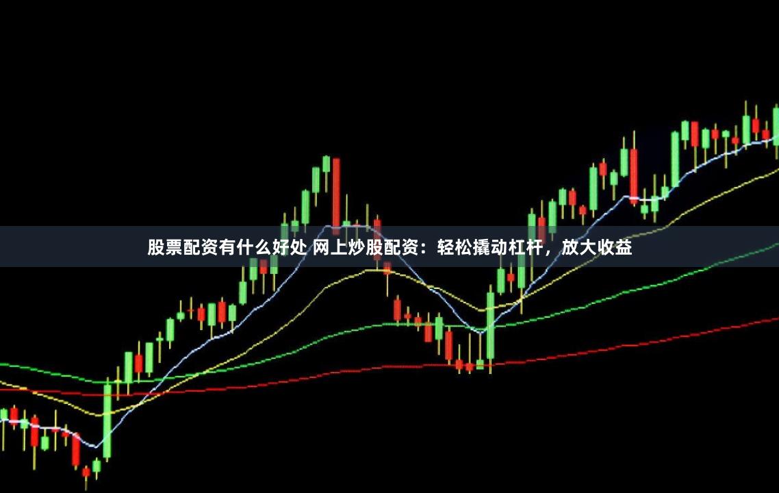 股票配资有什么好处 网上炒股配资：轻松撬动杠杆，放大收益