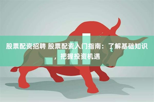 股票配资招聘 股票配资入门指南：了解基础知识，把握投资机遇