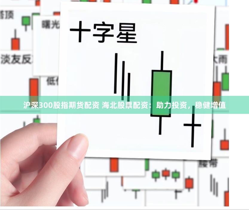 沪深300股指期货配资 海北股票配资：助力投资，稳健增值