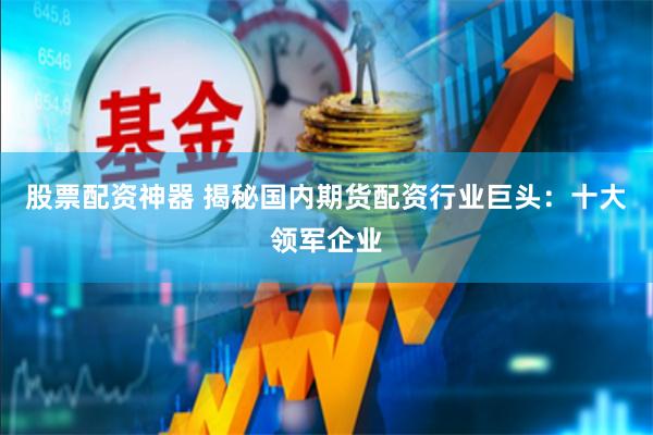 股票配资神器 揭秘国内期货配资行业巨头：十大领军企业