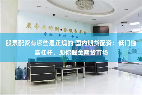股票配资有哪些是正规的 国内期货配资：低门槛高杠杆，助你掘金期货市场