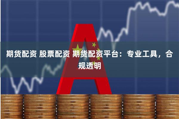 期货配资 股票配资 期货配资平台：专业工具，合规透明