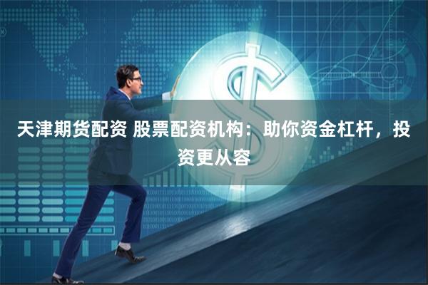 天津期货配资 股票配资机构：助你资金杠杆，投资更从容