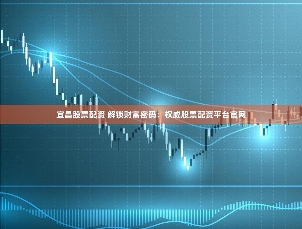 宜昌股票配资 解锁财富密码：权威股票配资平台官网