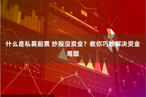 什么是私募股票 炒股没资金？教你巧妙解决资金难题