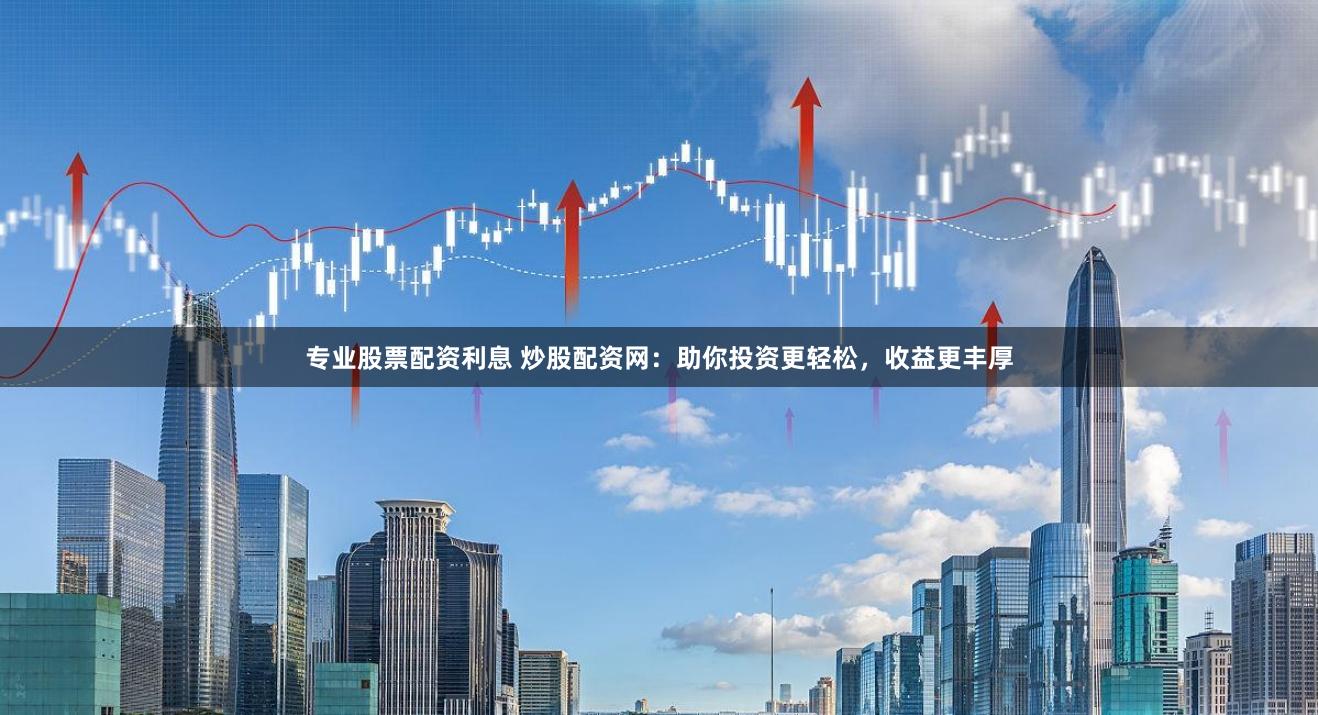 专业股票配资利息 炒股配资网：助你投资更轻松，收益更丰厚