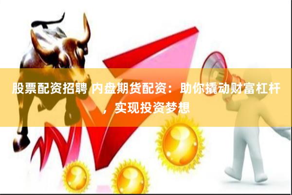 股票配资招聘 内盘期货配资：助你撬动财富杠杆，实现投资梦想