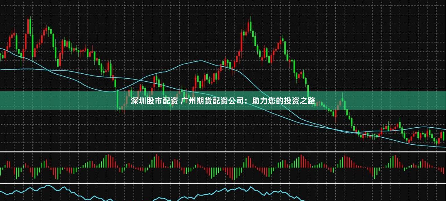 深圳股市配资 广州期货配资公司：助力您的投资之路