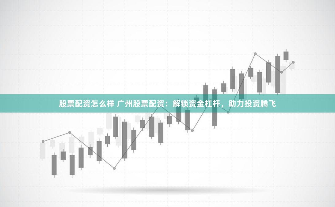 股票配资怎么样 广州股票配资：解锁资金杠杆，助力投资腾飞