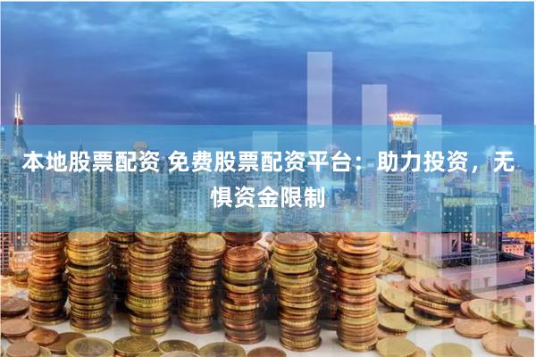 本地股票配资 免费股票配资平台：助力投资，无惧资金限制