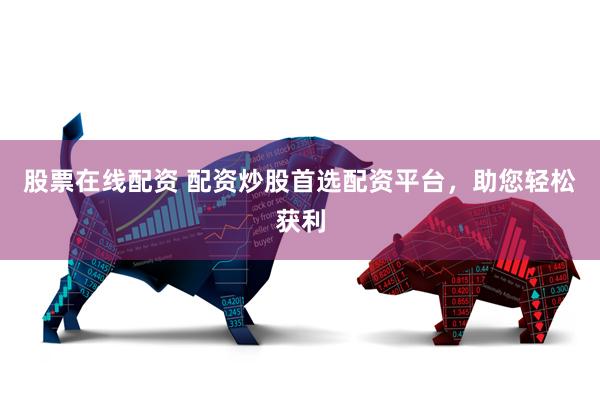 股票在线配资 配资炒股首选配资平台，助您轻松获利