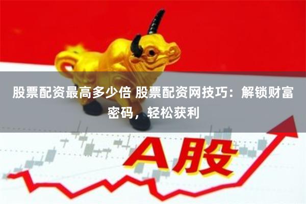 股票配资最高多少倍 股票配资网技巧：解锁财富密码，轻松获利