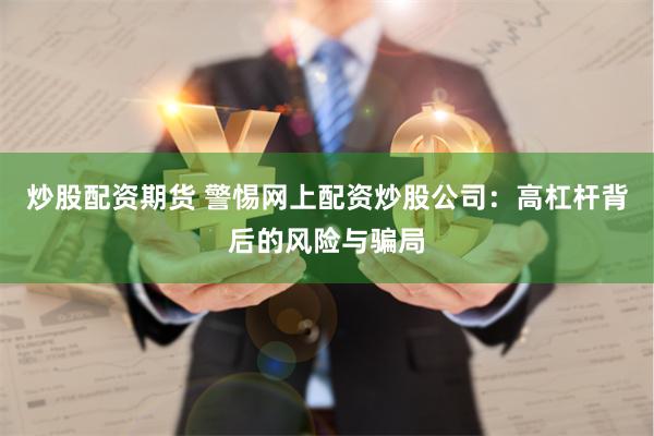 炒股配资期货 警惕网上配资炒股公司：高杠杆背后的风险与骗局