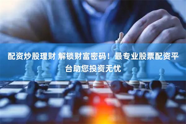 配资炒股理财 解锁财富密码！最专业股票配资平台助您投资无忧