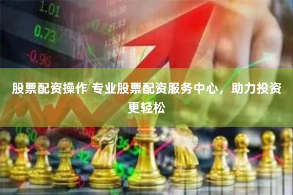 股票配资操作 专业股票配资服务中心，助力投资更轻松
