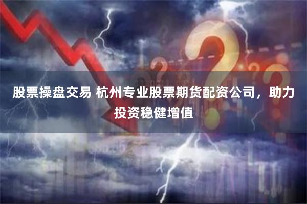 股票操盘交易 杭州专业股票期货配资公司，助力投资稳健增值