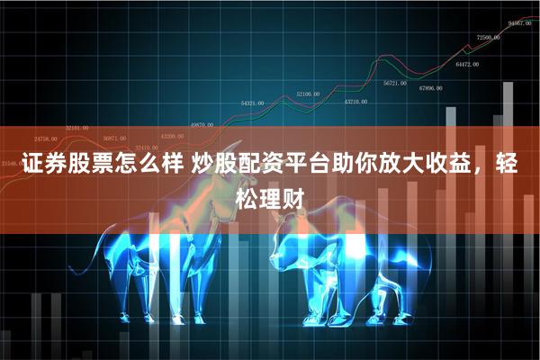 证券股票怎么样 炒股配资平台助你放大收益，轻松理财