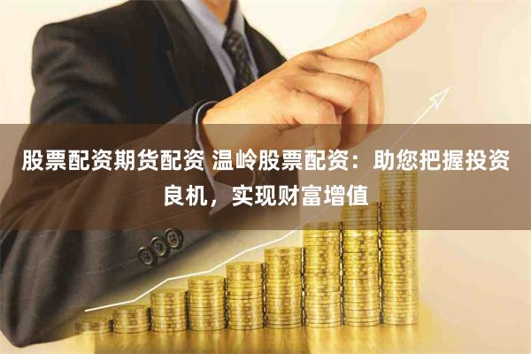 股票配资期货配资 温岭股票配资：助您把握投资良机，实现财富增值