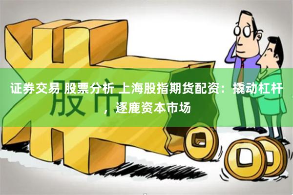 证券交易 股票分析 上海股指期货配资：撬动杠杆，逐鹿资本市场