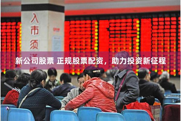 新公司股票 正规股票配资，助力投资新征程