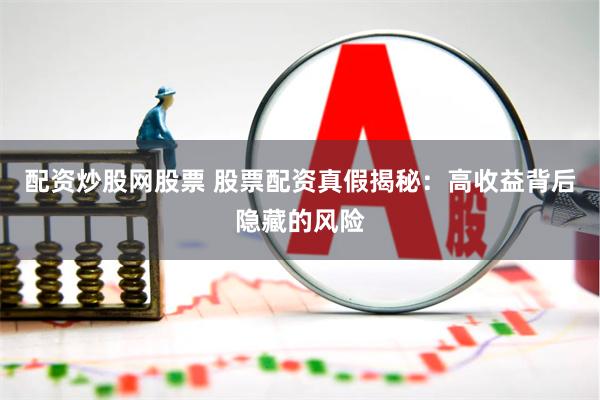 配资炒股网股票 股票配资真假揭秘：高收益背后隐藏的风险