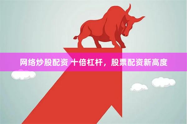 网络炒股配资 十倍杠杆，股票配资新高度